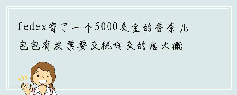 fedex寄了一个5000美金的香奈儿包包有发票要交税吗交的话大概要交多少