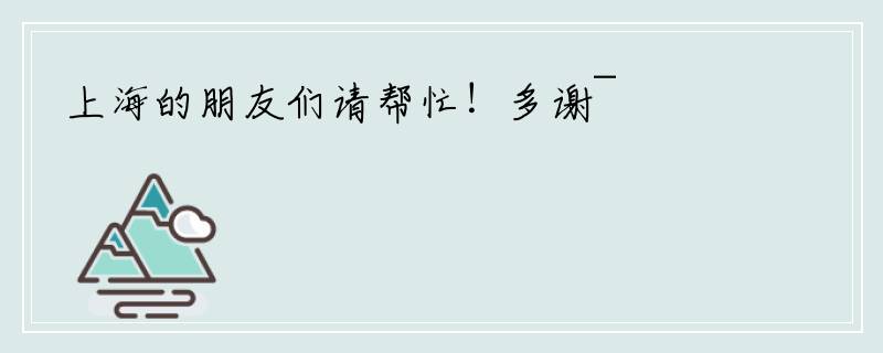 上海的朋友们请帮忙！多谢~