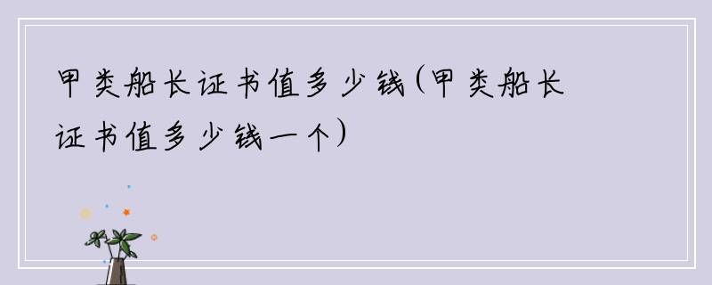 甲类船长证书值多少钱(甲类船长证书值多少钱一个)