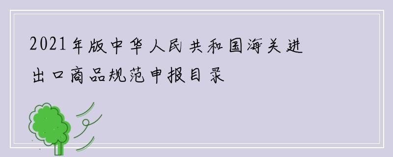 2021年版中华人民共和国海关进出口商品规范申报目录