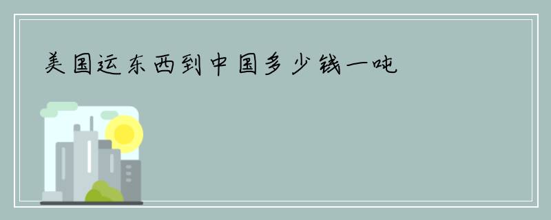 美国运东西到中国多少钱一吨
