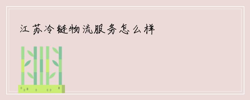 江苏冷链物流服务怎么样