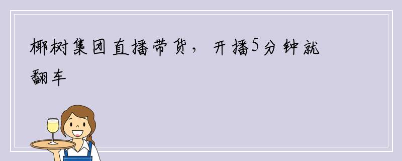 椰树集团直播带货，开播5分钟就翻车