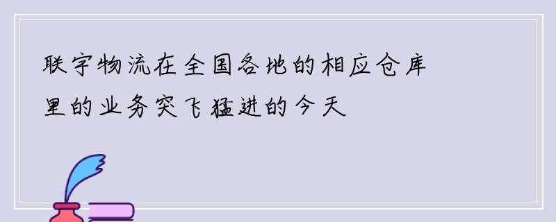 联宇物流在全国各地的相应仓库里的业务突飞猛进的今天