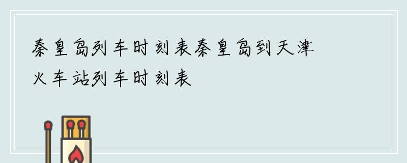 秦皇岛列车时刻表秦皇岛到天津火车站列车时刻表