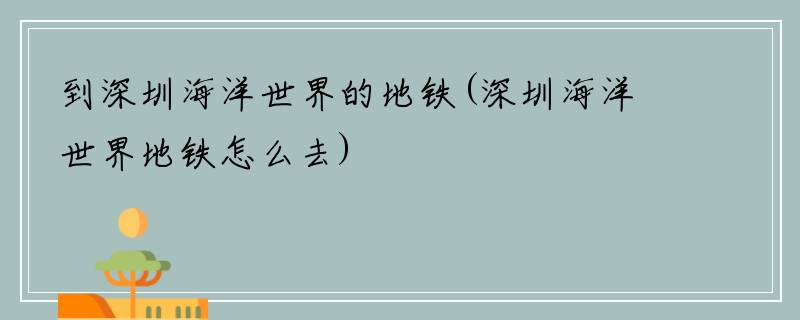 到深圳海洋世界的地铁(深圳海洋世界地铁怎么去)