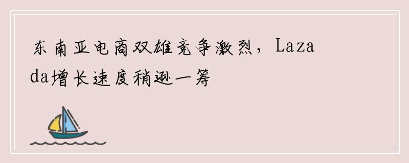 东南亚电商双雄竞争激烈，Lazada增长速度稍逊一筹