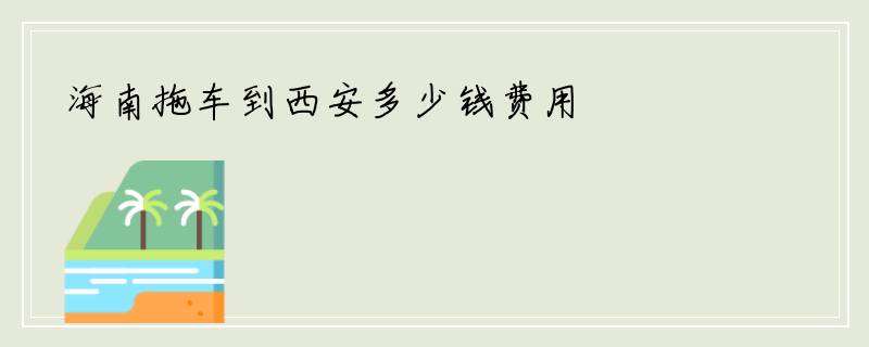 海南拖车到西安多少钱费用
