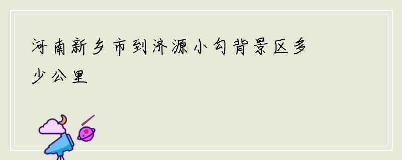 河南新乡市到济源小勾背景区多少公里
