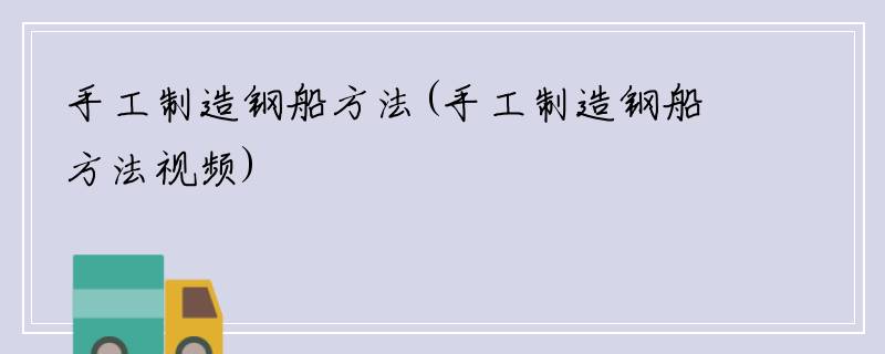 手工制造钢船方法(手工制造钢船方法视频)