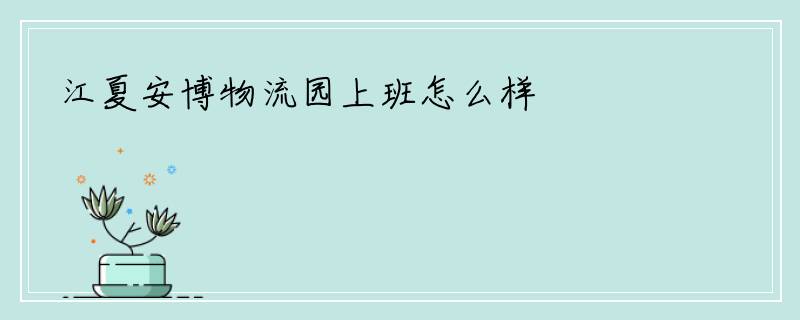 江夏安博物流园上班怎么样