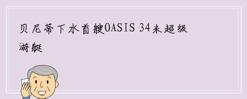 贝尼蒂下水首艘OASIS 34米超级游艇