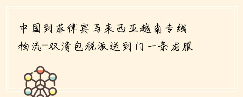 中国到菲律宾马来西亚越南专线物流-双清包税派送到门一条龙服务