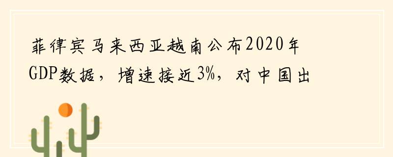 菲律宾马来西亚越南公布2020年GDP数据，增速接近3%，对中国出口485亿美元，未来潜力巨大