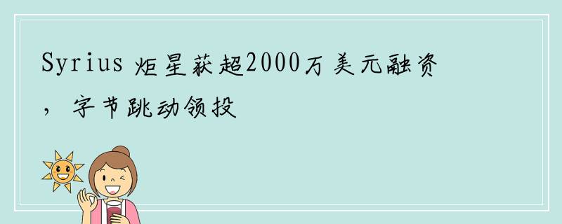 Syrius 炬星获超2000万美元融资，字节跳动领投