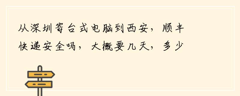 从深圳寄台式电脑到西安，顺丰快递安全吗，大概要几天，多少钱？谢啦！