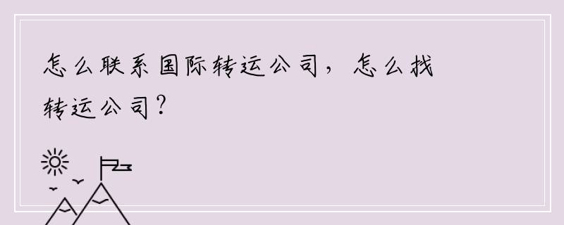 怎么联系国际转运公司，怎么找转运公司？