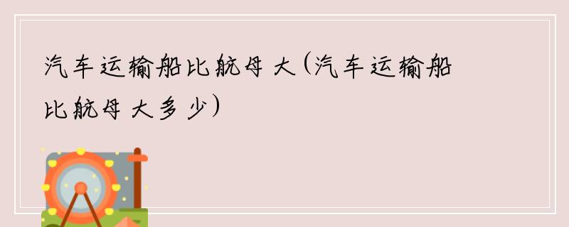 汽车运输船比航母大(汽车运输船比航母大多少)