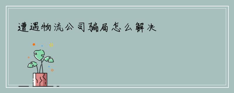 遭遇物流公司骗局怎么解决