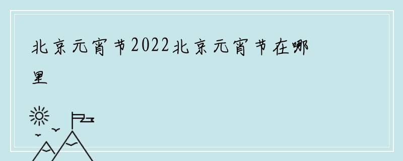 北京元宵节2022北京元宵节在哪里