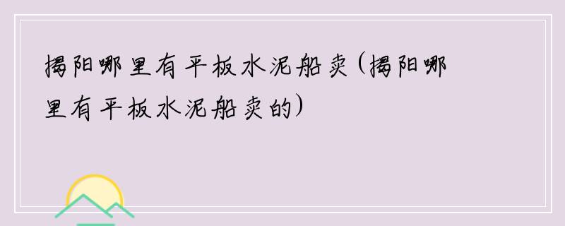 揭阳哪里有平板水泥船卖(揭阳哪里有平板水泥船卖的)