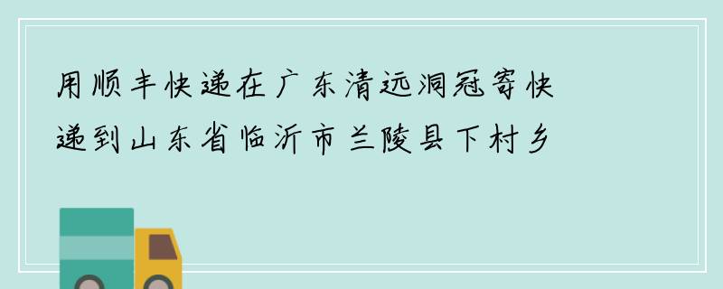用顺丰快递在广东清远洞冠寄快递到山东省临沂市兰陵县下村乡灰泉快递费多少？