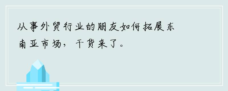 从事外贸行业的朋友如何拓展东南亚市场，干货来了。