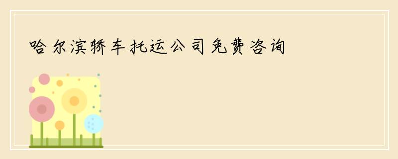 哈尔滨轿车托运公司免费咨询