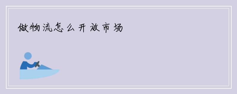 做物流怎么开放市场