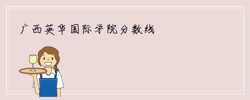 广西英华国际学院分数线
