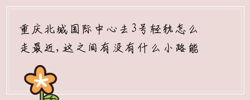 重庆北城国际中心去3号轻轨怎么走最近,这之间有没有什么小路能最快到达3号线。