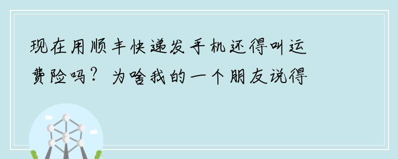 现在用顺丰快递发手机还得叫运费险吗？为啥我的一个朋友说得交50块钱运费险才可以发手机的快递