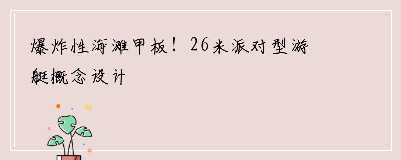 爆炸性海滩甲板！26米派对型游艇概念设计