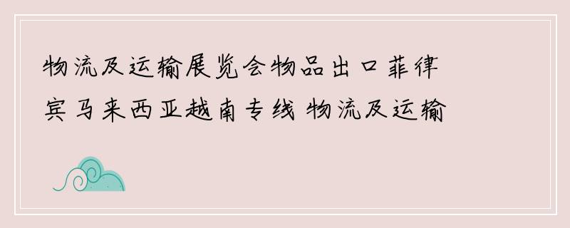 物流及运输展览会物品出口菲律宾马来西亚越南专线 物流及运输展览会货物出口菲律宾马来西亚越南物流公司