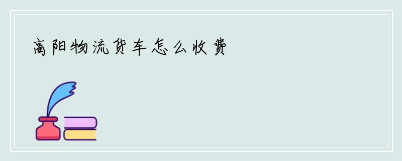 高阳物流货车怎么收费