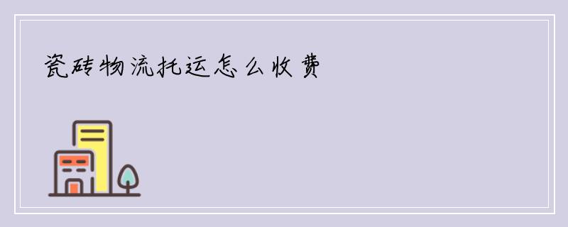 瓷砖物流托运怎么收费