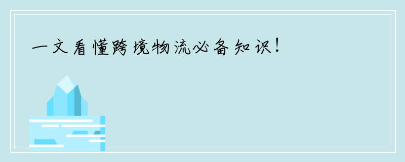 一文看懂跨境物流必备知识！