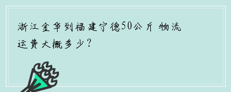 浙江金华到福建宁德50公斤 物流运费大概多少？