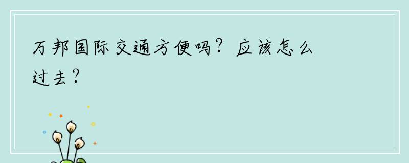 万邦国际交通方便吗？应该怎么过去？