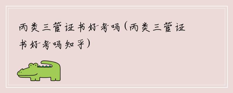 丙类三管证书好考吗(丙类三管证书好考吗知乎)