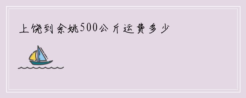 上饶到余姚500公斤运费多少