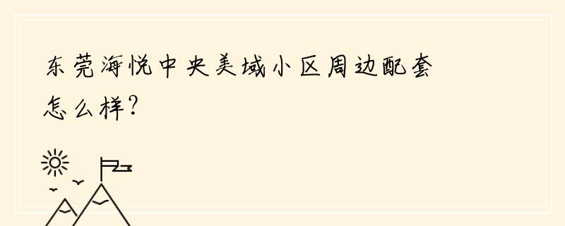 东莞海悦中央美域小区周边配套怎么样？