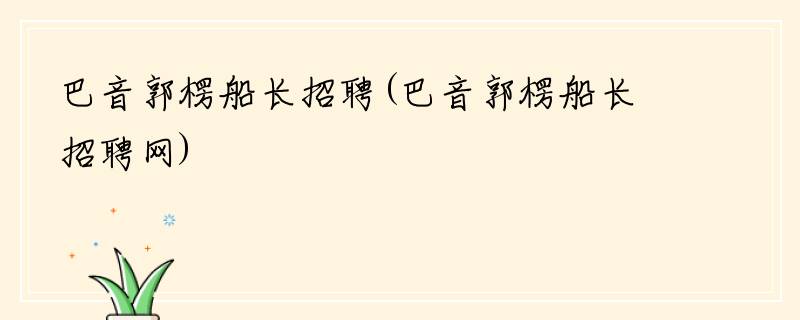 巴音郭楞船长招聘(巴音郭楞船长招聘网)