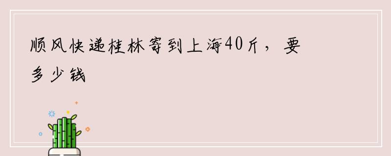 顺风快递桂林寄到上海40斤，要多少钱