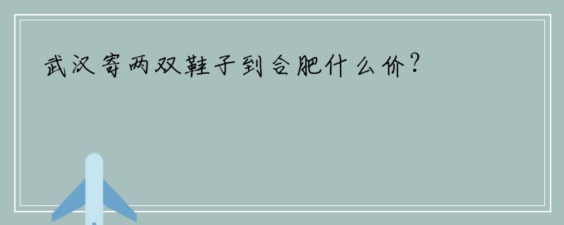 武汉寄两双鞋子到合肥什么价？