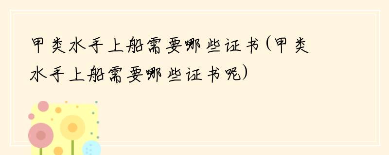甲类水手上船需要哪些证书(甲类水手上船需要哪些证书呢)