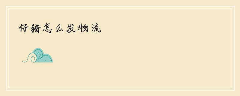 仔猪怎么发物流