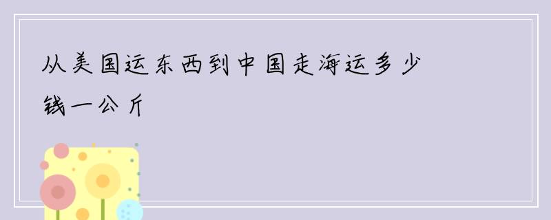 从美国运东西到中国走海运多少钱一公斤