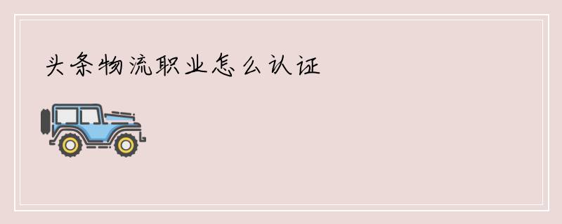 头条物流职业怎么认证