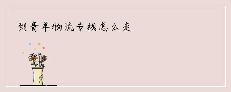到青羊物流专线怎么走
